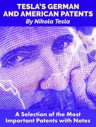 Title: Tesla's German and American Patents: A Selection of the Most Important Patents with Notes, Author: Nikola Tesla