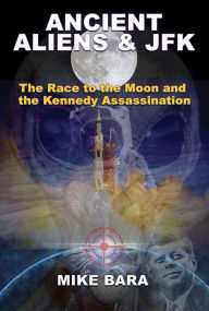 Title: ANCIENT ALIENS AND JFK: The Race to the Moon and the Kennedy Assassination, Author: Mike Bara