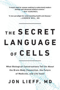 The Secret Language of Cells: What Biological Conversations Tell Us About the Brain-Body Connection, the Future of Medicine, and Life Itself