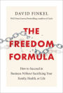 The Freedom Formula: How to Succeed in Business Without Sacrificing Your Family, Health, or Life