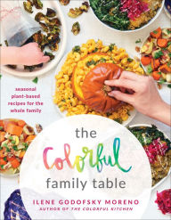 Title: The Colorful Family Table: Seasonal Plant-Based Recipes for the Whole Family, Author: Ilene Godofsky Moreno