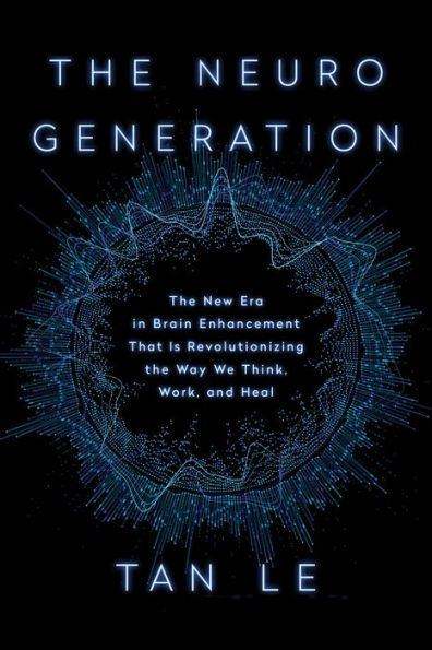 The NeuroGeneration: The New Era in Brain Enhancement That Is Revolutionizing the Way We Think, Work, and Heal