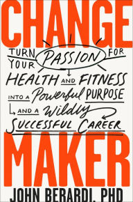 Title: Change Maker: Turn Your Passion for Health and Fitness into a Powerful Purpose and a Wildly Successful Career, Author: John Berardi