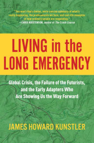 Title: Living in the Long Emergency: Global Crisis, the Failure of the Futurists, and the Early Adapters Who Are Showing Us the Way Forward, Author: James Howard Kunstler