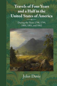Title: Travels of Four Years and a Half in the United States of America: During 1798, 1799, 1800, 1801, and 1802, Author: John Davis