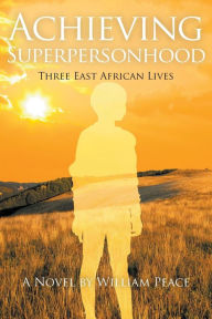 Title: Achieving Superpersonhood: Three East African Lives, Author: William Peace