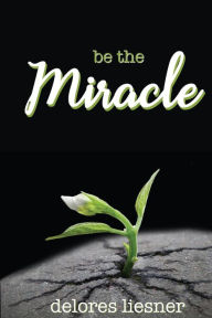 Title: Be the Miracle, Author: Delores Liesner