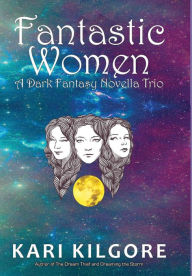 Title: Fantastic Women: A Dark Fantasy Novella Trio, Author: Kari Kilgore