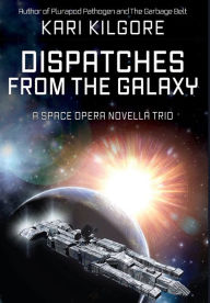 Title: Dispatches from the Galaxy: A Space Opera Novella Trio, Author: Kari Kilgore