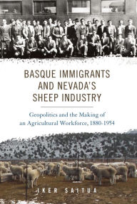 Title: Basque Immigrants and Nevada's Sheep Industry: Geopolitics and the Making of an Agricultural Workforce, 1880-1954, Author: Iker Saitua