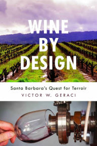 Title: Wine By Design: Santa Barbara's Quest for Terroir, Author: Victor W. Geraci