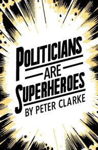 Title: Politicians are Superheroes, Author: Peter Clarke
