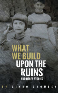 Title: What We Build Upon the Ruins: And Other Stories, Author: Giano Cromley