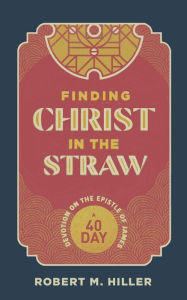 Title: Finding Christ in the Straw: A Forty-Day Devotion on the Epistle of James, Author: Robert M. Hiller