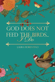 Title: God Does Not Feed the Birds... I Do, Author: Laura Fiorentino