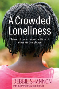 Title: A Crowded Loneliness: The Story of Loss, Survival, and Resilience of a Peter Pan Child of Cuba, Author: Debbie Shannon