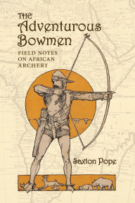 Title: The Adventurous Bowmen: Field Notes on African Archery, Author: Saxton Pope