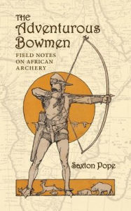 Title: The Adventurous Bowmen: Field Notes on African Archery, Author: Saxton Pope