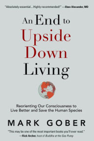 Free book on cd download An End to Upside Down Living: Reorienting Our Consciousness to Live Better and Save the Human Species by Mark Gober English version