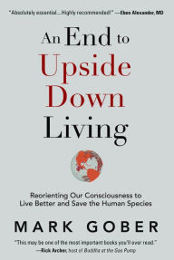 An End to Upside Down Living: Reorienting Our Consciousness to Live Better and Save the Human Species