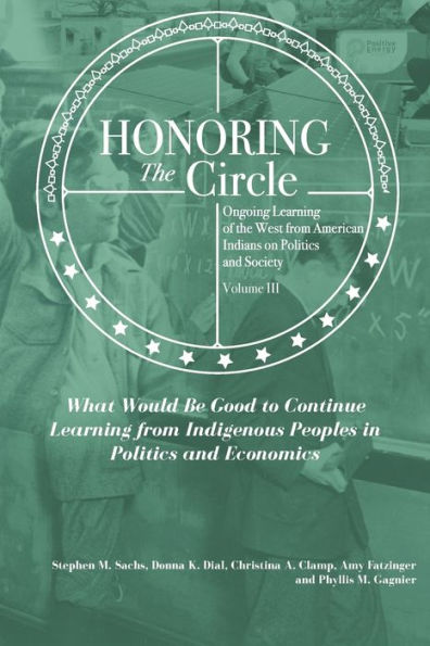 Honoring the Circle: Ongoing Learning from American Indians on Politics and Society, Volume III: What Would Be Good to Continue Learning from Indigenous Peoples in Politics and Economics