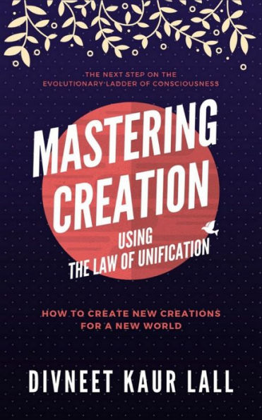 Mastering Creation Using the Law of Unification: How To Create New Creations For A New World