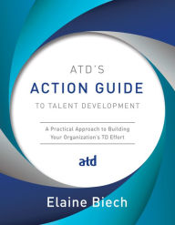 Title: ATD's Action Guide to Talent Development: A Practical Approach to Building Your Organization's TD Effort, Author: Elaine Biech