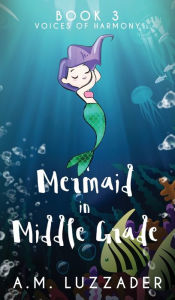 Title: A Mermaid in Middle Grade: Book 3: Voices of Harmony, Author: A M Luzzader