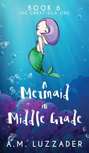 Title: A Mermaid in Middle Grade Book 6: The Great Old One, Author: A M Luzzader