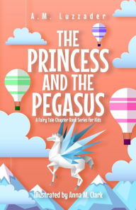 Title: The Princess and the Pegasus: A Fairy Tale Chapter Book Series for Kids, Author: A.M. Luzzader