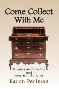 Title: Come Collect With Me: Musings on Collecting and American Antiques, Author: Baron Perlman