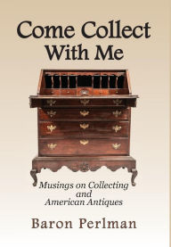 Title: Come Collect With Me: Musings on Collecting and American Antiques, Author: Baron Perlman