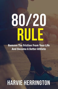 Title: 80/20 Rule: Removing the Friction From Your Life to Become a Better Athlete, Author: Harvie Herrington