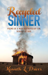 Title: Recycled Sinner: Poems of a Man Destroyed by Sin, Rebuilt by God, Author: Kenneth Driver
