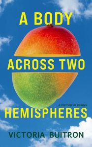 Title: A Body Across Two Hemispheres: A Memoir in Essays, Author: Victoria Buitron