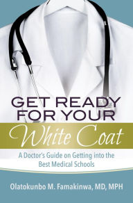 Title: Get Ready for Your White Coat: A Doctor's Guide on Getting into the Best Medical Schools, Author: Dr. Olatokunbo M. Famakinwa