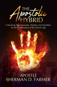 Title: The Apostolic Hybrid: Unlocking Clear Apostolic Mantles and Mandates for the Continuance of the Church Age, Author: Sherman D. Farmer