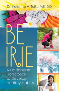 Title: Be Irie: A Caribbean Handbook to Develop Healthy Habits, Author: Dr. Kelenne V. Tuitt