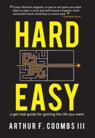 Title: Hard Easy: A Get-Real Guide for Getting the Life You Want, Author: Arthur F. Coombs III