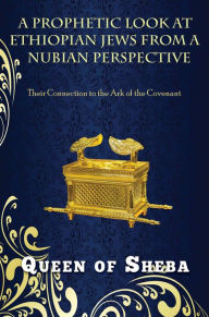 Title: A PROPHETIC LOOK AT ETHIOPIAN JEWS FROM A NUBIAN PERSPECTIVE: Their Connection to the Ark of the Covenant, Author: QUEEN OF SHEBA