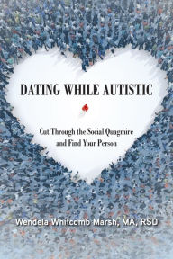 Title: Dating While Autistic: Cut Through the Social Quagmire and Find Your Person, Author: Wendela Whitcomb Marsh