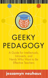 Title: Geeky Pedagogy: A Guide for Intellectuals, Introverts, and Nerds Who Want to Be Effective Teachers, Author: Jessamyn Neuhaus