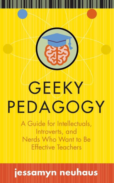 Geeky Pedagogy: A Guide for Intellectuals, Introverts, and Nerds Who Want to Be Effective Teachers