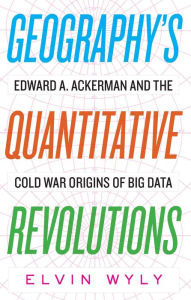 Title: Geography's Quantitative Revolutions: Edward A. Ackerman and the Cold War Origins of Big Data, Author: Elvin Wyly