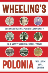 Title: Wheeling's Polonia: Reconstructing Polish Community in a West Virginia Steel Town, Author: William Hal Gorby