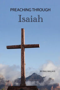 Title: Preaching Through Isaiah: Exegetical Sermons Through Isaiah, Author: Paul Wallace