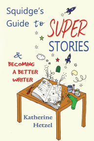 Title: Squidge's Guide to Super Stories: and Becoming a Better Writer, Author: Katherine Hetzel
