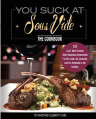 Title: You Suck At Sous Vide!, The Cookbook: 101 Can't-Miss Recipes With Illustrated Instructions For the Inept, the Cowardly, and the Hopeless in the Kitchen, Author: Yet Another Celebrity Chef