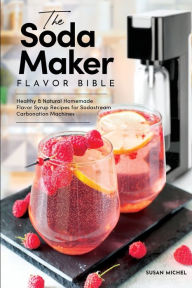 Title: The Soda Maker Flavor Bible: Healthy and Natural Homemade Flavor Syrup Recipes for Sodastream Carbonation Machines, Author: Susan Michel