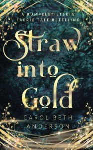 Title: Straw into Gold: A Rumpelstiltskin Faerie Tale Retelling, Author: Carol Beth Anderson